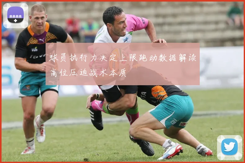 球员执行力决定上限跑动数据解读高位压迫战术本质