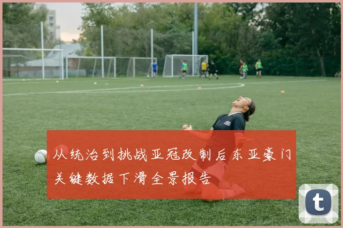 从统治到挑战亚冠改制后东亚豪门关键数据下滑全景报告
